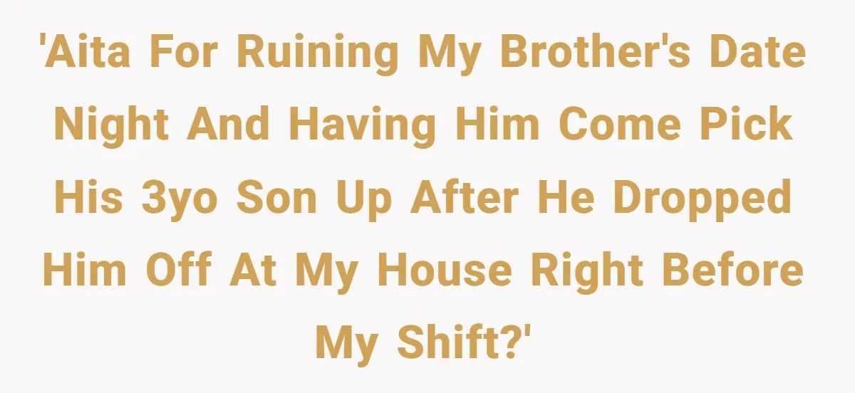 'AITA for ruining my brother's date night and having him come pick his 3yo son up after he dropped him off at my house right before my shift?'