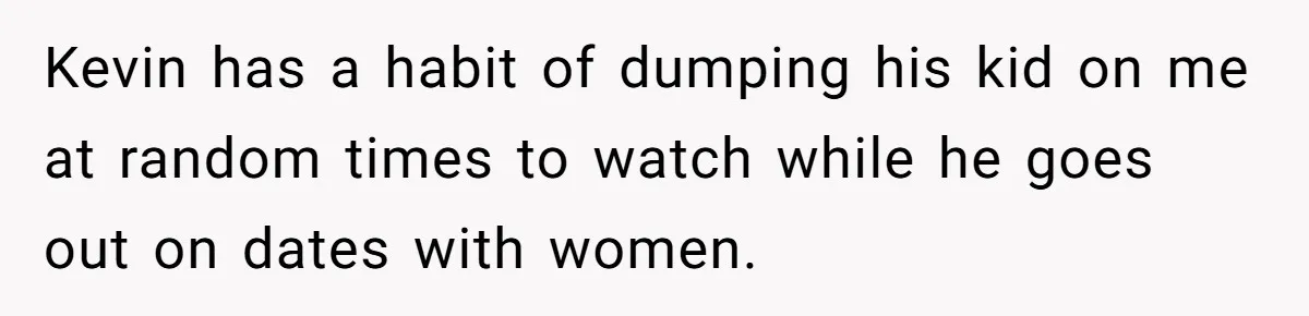 Kevin has a habit of dumping his kid on me at random times to watch while he goes out on dates with women.