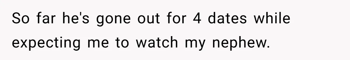 So far he's gone out for 4 dates while expecting me to watch my nephew.