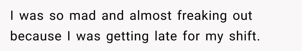 I was so mad and almost freaking out because I was getting late for my shift.