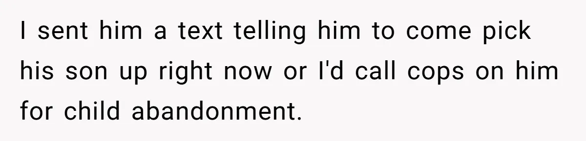 I sent him a text telling him to come pick his son up right now or I'd call cops on him for child abandonment.