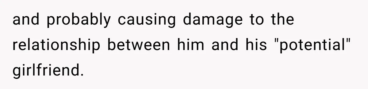 and probably causing damage to the relationship between him and his "potential" girlfriend.
