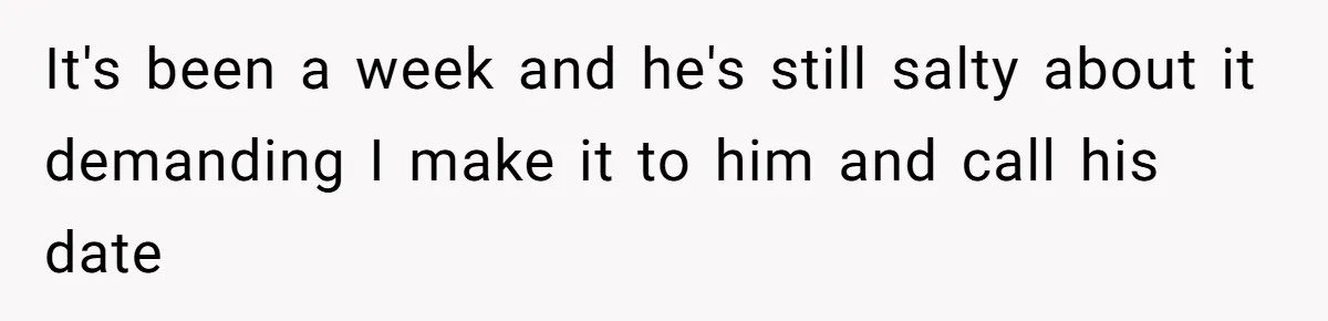 It's been a week and he's still salty about it demanding I make it to him and call his date