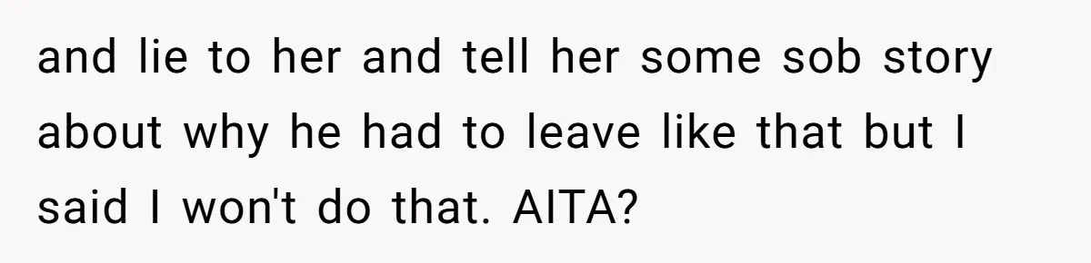 and lie to her and tell her some sob story about why he had to leave like that but I said I won't do that. AITA?