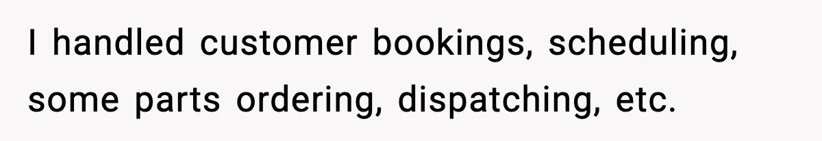 I handled customer bookings, scheduling, some parts ordering, dispatching, etc.