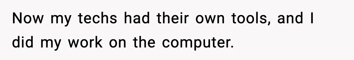 Now my techs had their own tools, and I did my work on the computer.