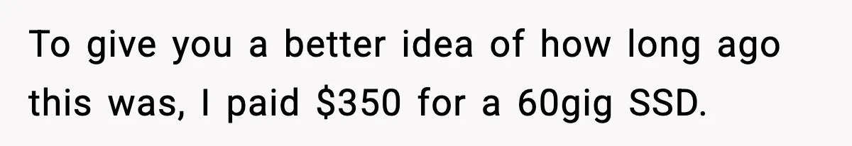 To give you a better idea of how long ago this was, I paid $350 for a 60gig SSD.