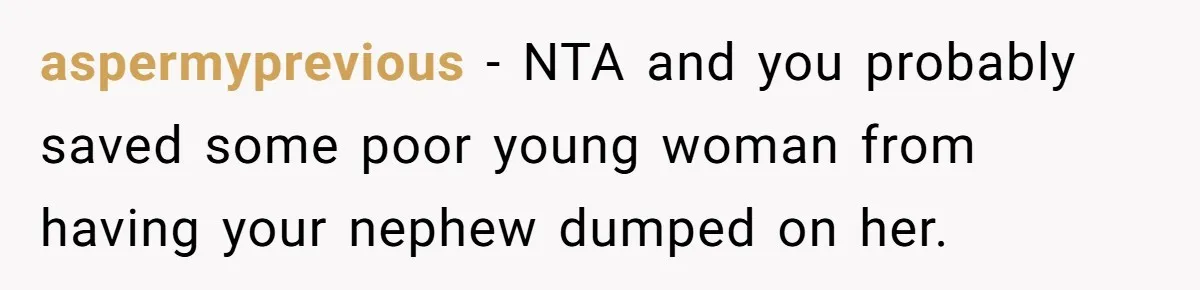 aspermyprevious − NTA and you probably saved some poor young woman from having your nephew dumped on her.