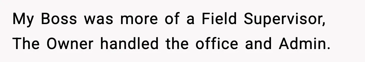 My Boss was more of a Field Supervisor, The Owner handled the office and Admin.