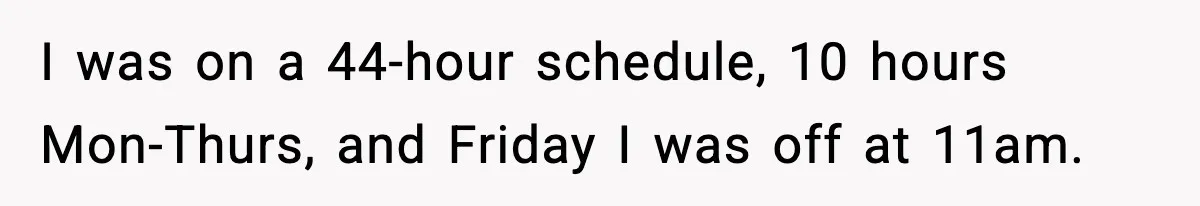 I was on a 44-hour schedule, 10 hours Mon-Thurs, and Friday I was off at 11am.