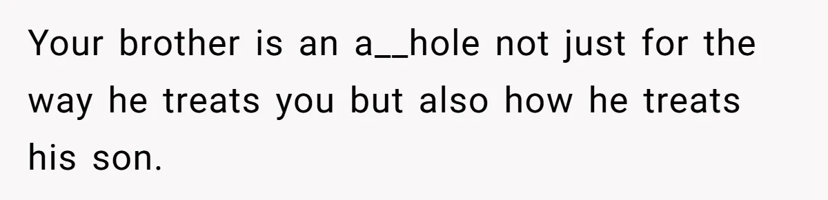 Your brother is an a__hole not just for the way he treats you but also how he treats his son.
