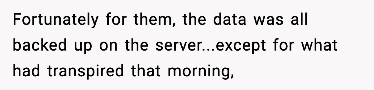 Fortunately for them, the data was all backed up on the server...except for what had transpired that morning,