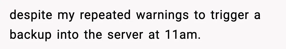 despite my repeated warnings to trigger a backup into the server at 11am.