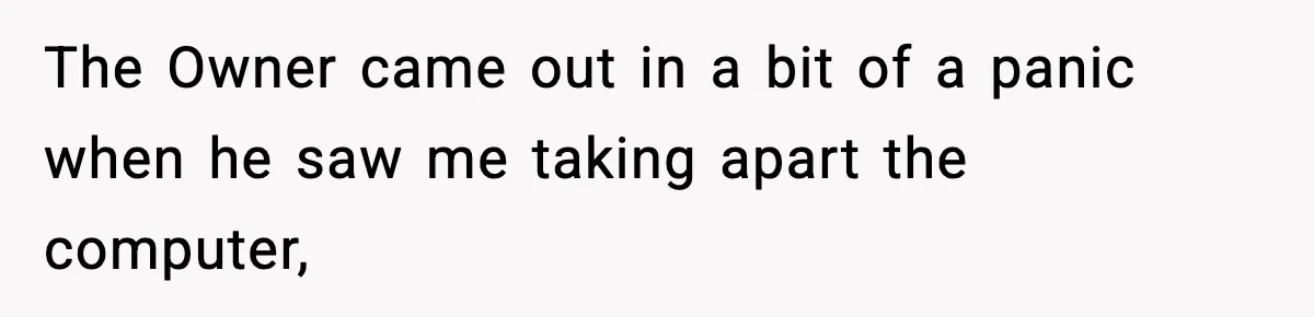 The Owner came out in a bit of a panic when he saw me taking apart the computer,