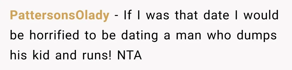 PattersonsOlady − If I was that date I would be horrified to be dating a man who dumps his kid and runs! NTA