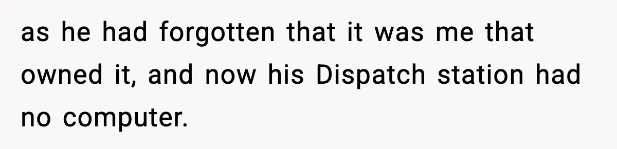 as he had forgotten that it was me that owned it, and now his Dispatch station had no computer.
