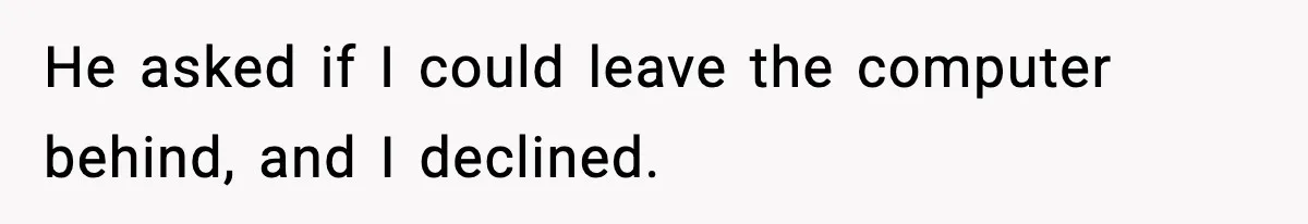 He asked if I could leave the computer behind, and I declined.