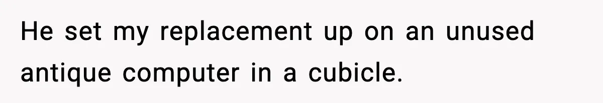 He set my replacement up on an unused antique computer in a cubicle.