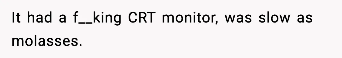 It had a f__king CRT monitor, was slow as molasses.