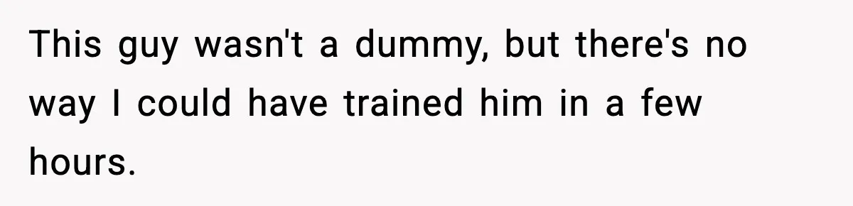 This guy wasn't a dummy, but there's no way I could have trained him in a few hours.