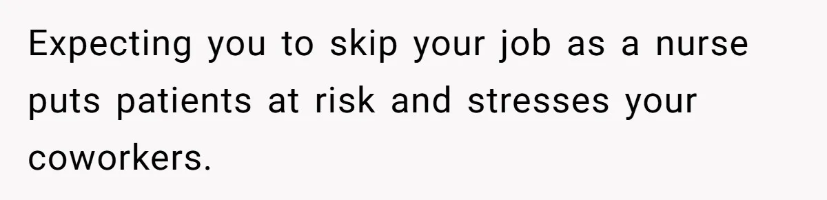 Expecting you to skip your job as a nurse puts patients at risk and stresses your coworkers.