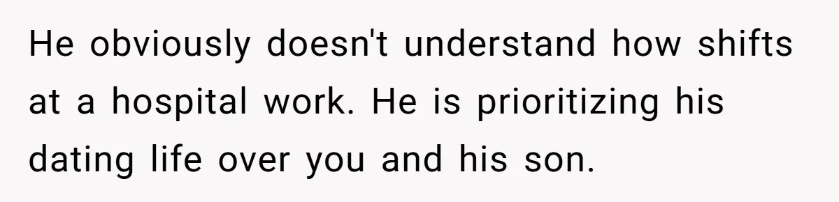 He obviously doesn't understand how shifts at a hospital work. He is prioritizing his dating life over you and his son.