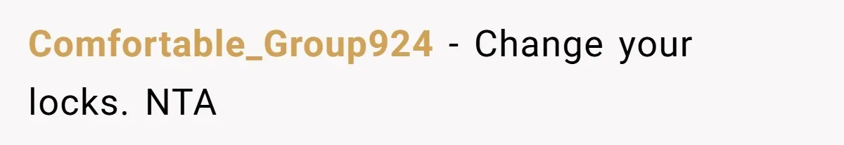 Comfortable_Group924 − Change your locks. NTA