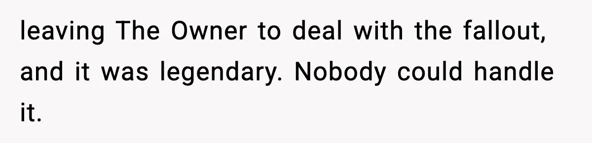 leaving The Owner to deal with the fallout, and it was legendary. Nobody could handle it.