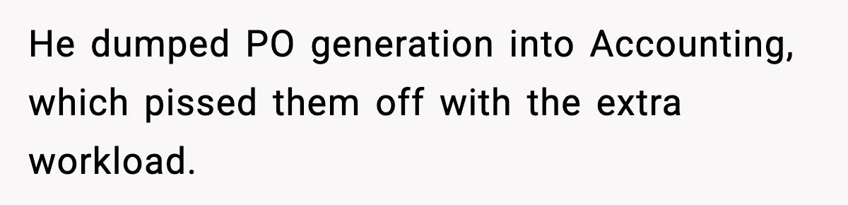 He dumped PO generation into Accounting, which pissed them off with the extra workload.