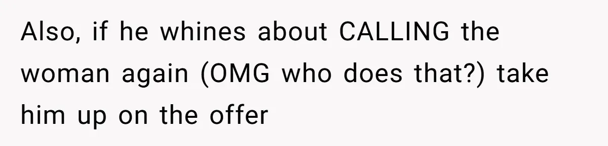 Also, if he whines about CALLING the woman again (OMG who does that?) take him up on the offer