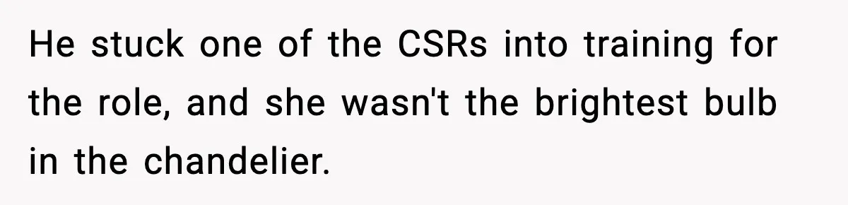 He stuck one of the CSRs into training for the role, and she wasn't the brightest bulb in the chandelier.
