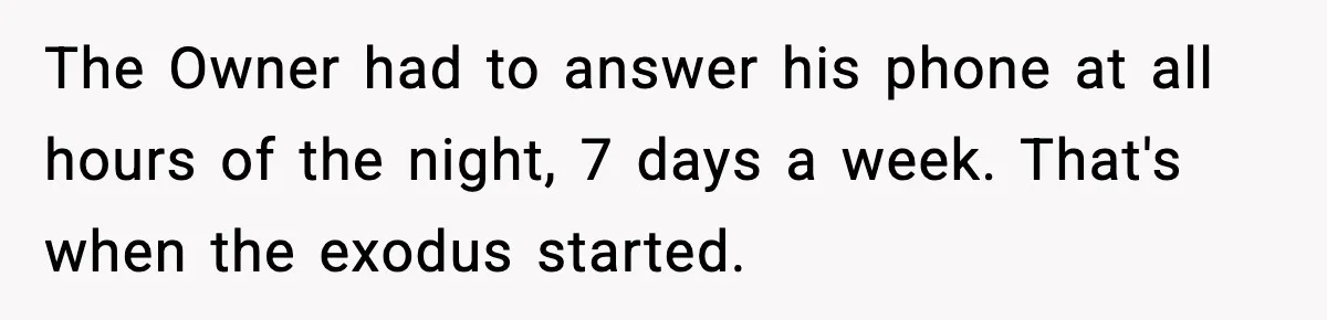 The Owner had to answer his phone at all hours of the night, 7 days a week. That's when the exodus started.