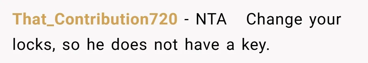 That_Contribution720 − NTA ​ ​ Change your locks, so he does not have a key.