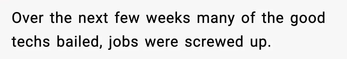 Over the next few weeks many of the good techs bailed, jobs were screwed up.