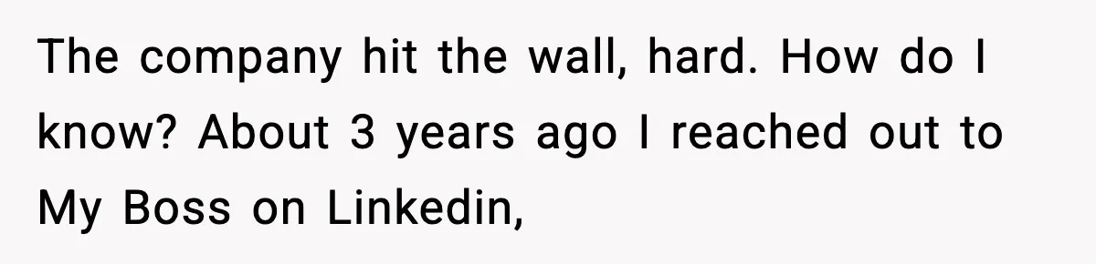 The company hit the wall, hard. How do I know? About 3 years ago I reached out to My Boss on Linkedin,