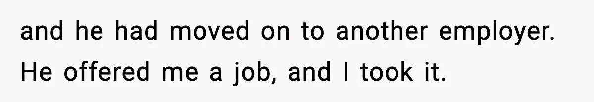 and he had moved on to another employer. He offered me a job, and I took it.