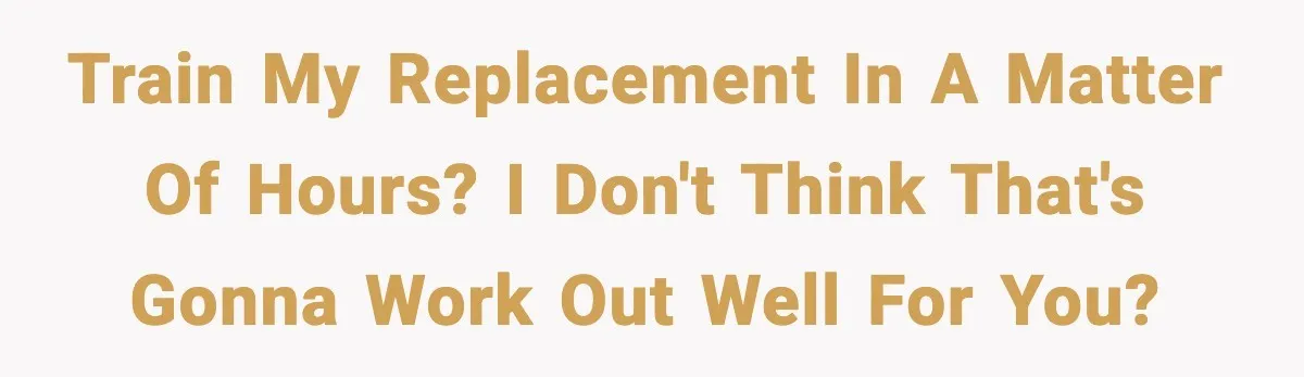 Train My Replacement in a Matter of Hours? I Don't Think That's Gonna Work Out Well For You?