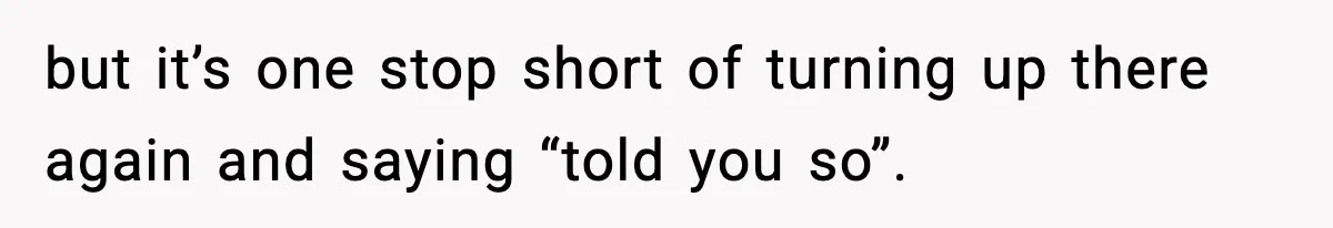 but it’s one stop short of turning up there again and saying “told you so”.
