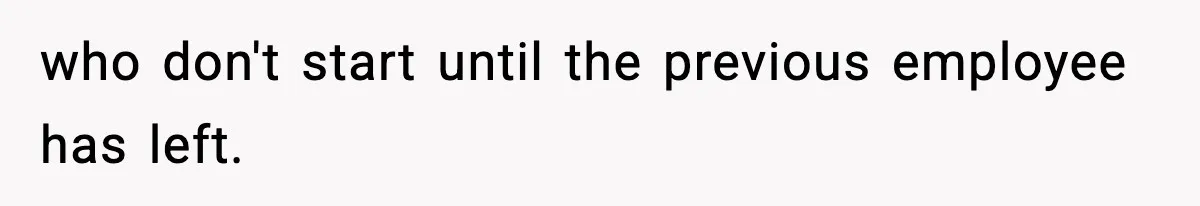 who don't start until the previous employee has left.