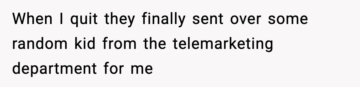 When I quit they finally sent over some random kid from the telemarketing department for me
