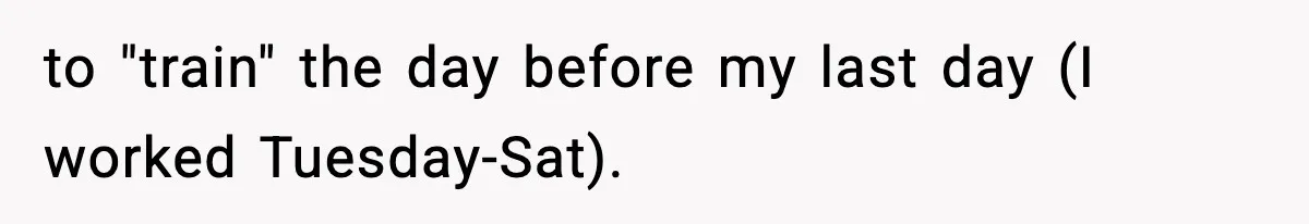 to "train" the day before my last day (I worked Tuesday-Sat).