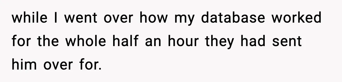 while I went over how my database worked for the whole half an hour they had sent him over for.
