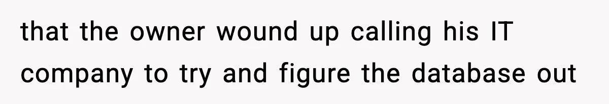 that the owner wound up calling his IT company to try and figure the database out