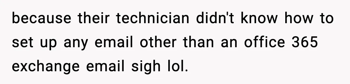 because their technician didn't know how to set up any email other than an office 365 exchange email sigh lol.