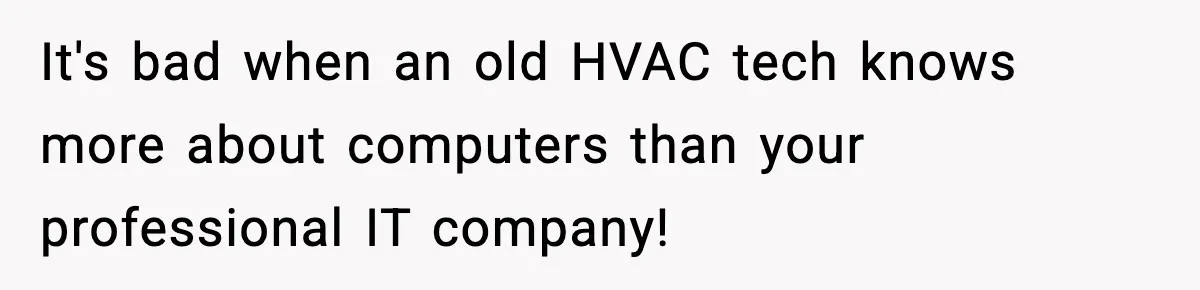 It's bad when an old HVAC tech knows more about computers than your professional IT company!