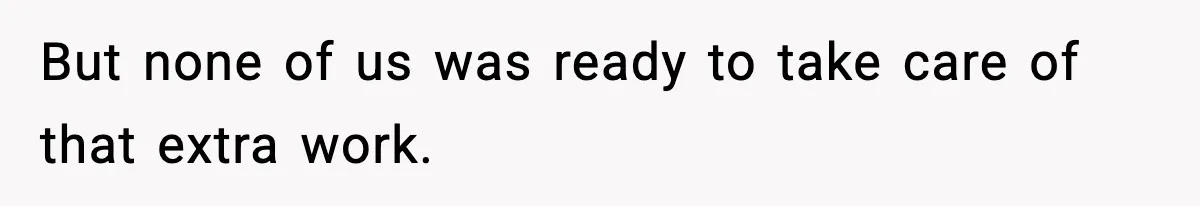 But none of us was ready to take care of that extra work.