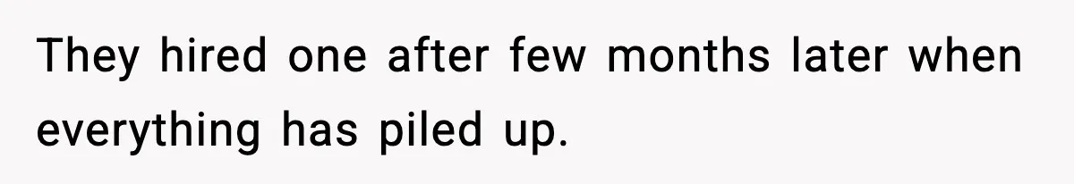 They hired one after few months later when everything has piled up.