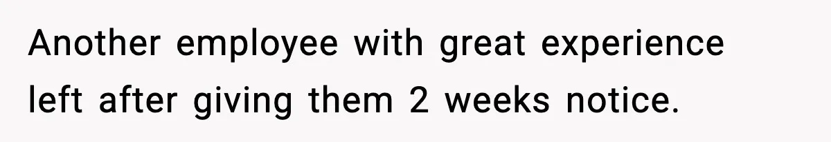 Another employee with great experience left after giving them 2 weeks notice.