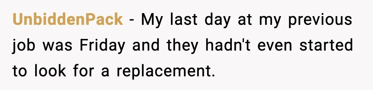 UnbiddenPack − My last day at my previous job was Friday and they hadn't even started to look for a replacement.