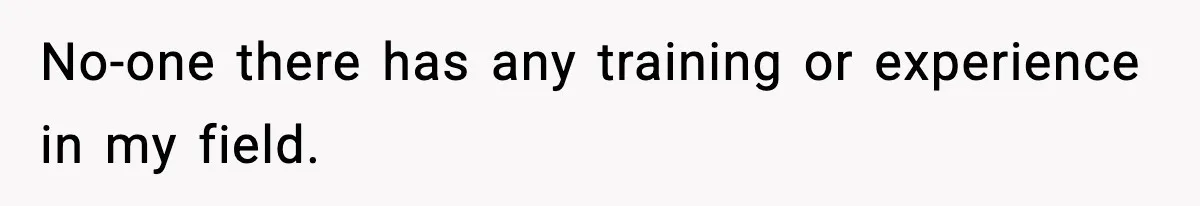 No-one there has any training or experience in my field.